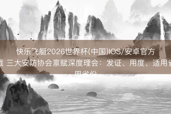 快乐飞艇2026世界杯(中国)IOS/安卓官方下载 三大安防协会禀赋深度理会：发证、用度、适用省份