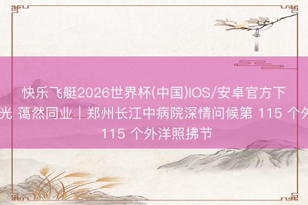 快乐飞艇2026世界杯(中国)IOS/安卓官方下载 天神有光 蔼然同业｜郑州长江中病院深情问候第 115 个外洋照拂节