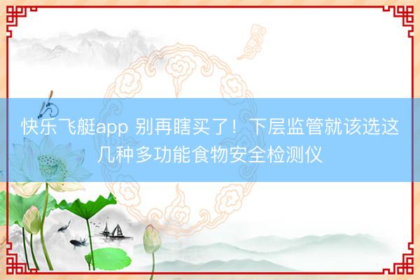 快乐飞艇app 别再瞎买了！下层监管就该选这几种多功能食物安全检测仪