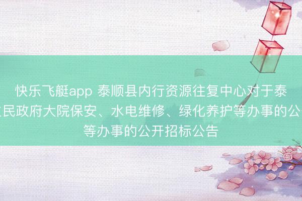 快乐飞艇app 泰顺县内行资源往复中心对于泰顺县东谈主民政府大院保安、水电维修、绿化养护等办事的公开招标公告