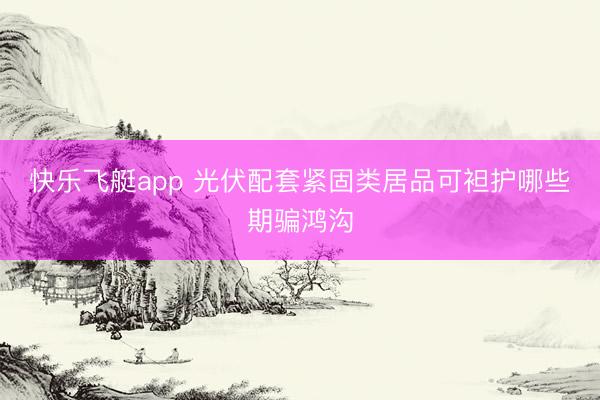 快乐飞艇app 光伏配套紧固类居品可袒护哪些期骗鸿沟