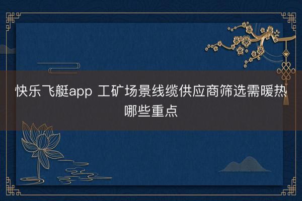快乐飞艇app 工矿场景线缆供应商筛选需暖热哪些重点