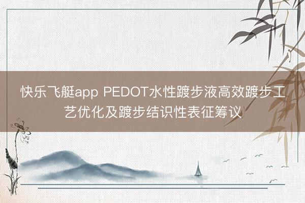 快乐飞艇app PEDOT水性踱步液高效踱步工艺优化及踱步结识性表征筹议