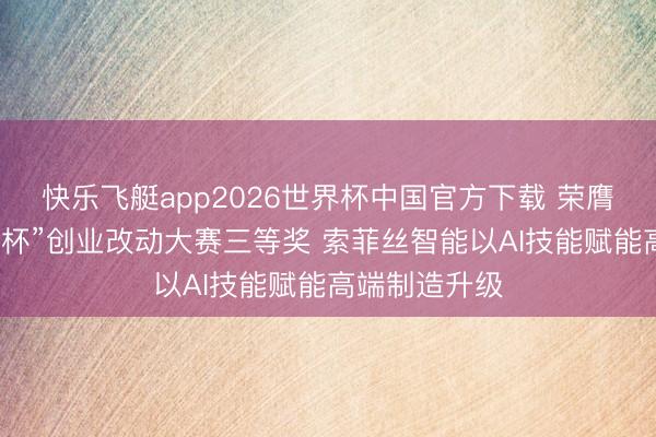快乐飞艇app2026世界杯中国官方下载 荣膺金华市“双龙杯”创业改动大赛三等奖 索菲丝智能以AI技能赋能高端制造升级