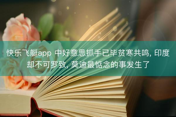 快乐飞艇app 中好意思抓手已毕贫寒共鸣， 印度却不可罗致， 莫迪最惦念的事发生了
