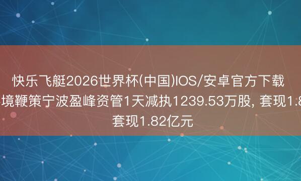 快乐飞艇2026世界杯(中国)IOS/安卓官方下载 盈峰环境鞭策宁波盈峰资管1天减执1239.53万股， 套现1.82亿元
