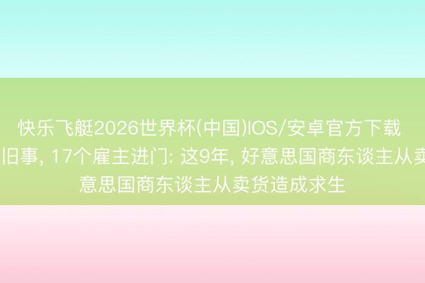 快乐飞艇2026世界杯(中国)IOS/安卓官方下载 2535亿已成旧事， 17个雇主进门: 这9年， 好意思国商东谈主从卖货造成求生