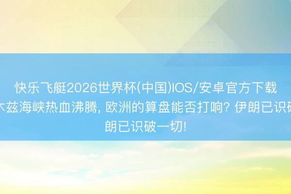 快乐飞艇2026世界杯(中国)IOS/安卓官方下载 霍尔木兹海峡热血沸腾， 欧洲的算盘能否打响? 伊朗已识破一切!