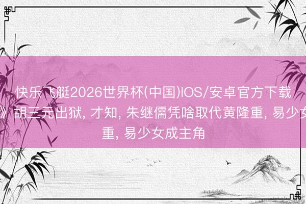 快乐飞艇2026世界杯(中国)IOS/安卓官方下载 《主角》胡三元出狱, 才知, 朱继儒凭啥取代黄隆重, 易少女成主角