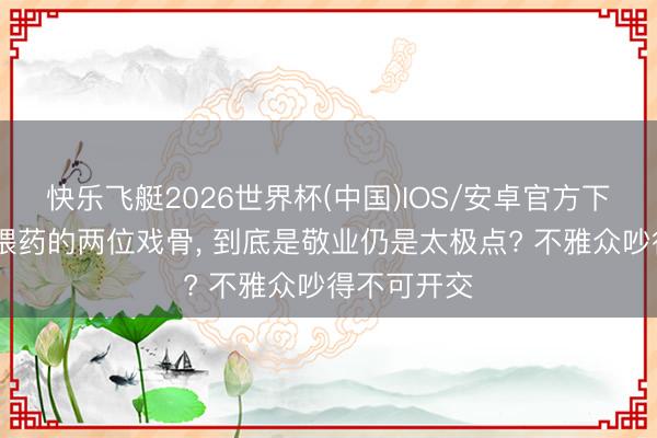 快乐飞艇2026世界杯(中国)IOS/安卓官方下载 嘴对嘴喂药的两位戏骨， 到底是敬业仍是太极点? 不雅众吵得不可开交