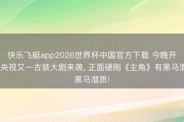 快乐飞艇app2026世界杯中国官方下载 今晚开播! 央视又一古装大剧来袭， 正面硬刚《主角》有黑马潜质!