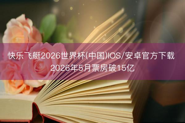快乐飞艇2026世界杯(中国)IOS/安卓官方下载 2026年5月票房破15亿