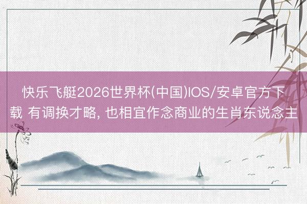 快乐飞艇2026世界杯(中国)IOS/安卓官方下载 有调换才略， 也相宜作念商业的生肖东说念主