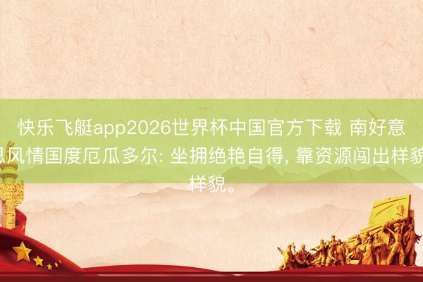 快乐飞艇app2026世界杯中国官方下载 南好意思风情国度厄瓜多尔: 坐拥绝艳自得， 靠资源闯出样貌。