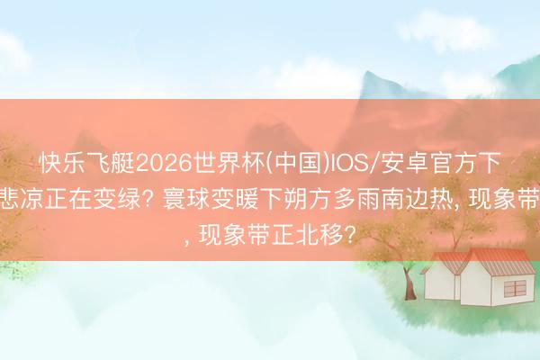 快乐飞艇2026世界杯(中国)IOS/安卓官方下载 朔方悲凉正在变绿? 寰球变暖下朔方多雨南边热， 现象带正北移?