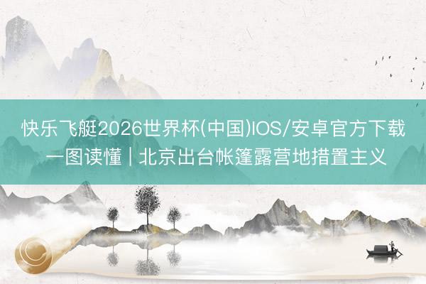 快乐飞艇2026世界杯(中国)IOS/安卓官方下载 一图读懂 | 北京出台帐篷露营地措置主义