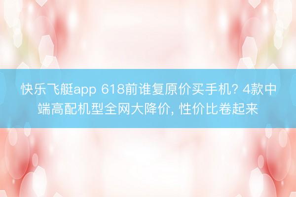 快乐飞艇app 618前谁复原价买手机? 4款中端高配机型全网大降价， 性价比卷起来