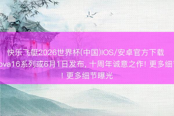 快乐飞艇2026世界杯(中国)IOS/安卓官方下载 华为nova16系列或6月1日发布， 十周年诚意之作! 更多细节曝光