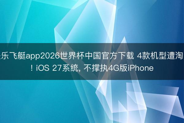 快乐飞艇app2026世界杯中国官方下载 4款机型遭淘汰! iOS 27系统， 不撑执4G版iPhone