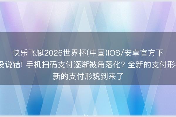 快乐飞艇2026世界杯(中国)IOS/安卓官方下载 马云没说错! 手机扫码支付逐渐被角落化? 全新的支付形貌到来了