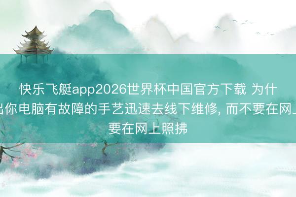 快乐飞艇app2026世界杯中国官方下载 为什么提出你电脑有故障的手艺迅速去线下维修， 而不要在网上照拂