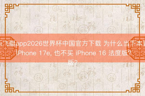 快乐飞艇app2026世界杯中国官方下载 为什么当下本旨选 iPhone 17e， 也不买 iPhone 16 法度版?