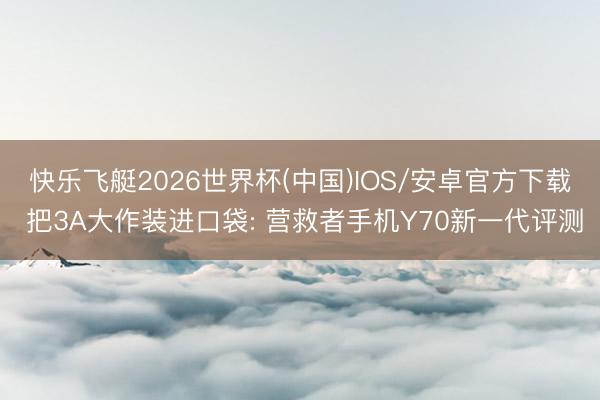 快乐飞艇2026世界杯(中国)IOS/安卓官方下载 把3A大作装进口袋: 营救者手机Y70新一代评测