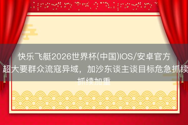 快乐飞艇2026世界杯(中国)IOS/安卓官方下载 超大要群众流寇异域，加沙东谈主谈目标危急抓续加重
