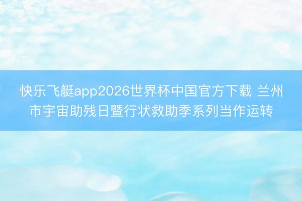 快乐飞艇app2026世界杯中国官方下载 兰州市宇宙助残日暨行状救助季系列当作运转