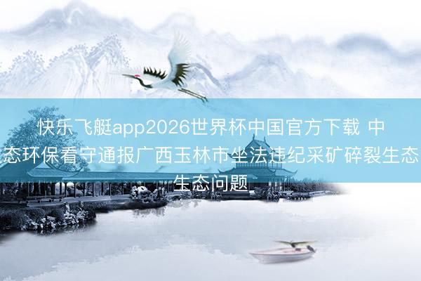 快乐飞艇app2026世界杯中国官方下载 中央生态环保看守通报广西玉林市坐法违纪采矿碎裂生态问题