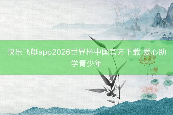 快乐飞艇app2026世界杯中国官方下载 爱心助学青少年