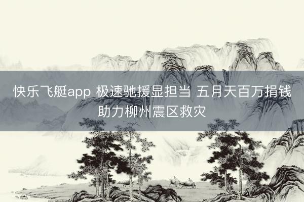 快乐飞艇app 极速驰援显担当 五月天百万捐钱助力柳州震区救灾