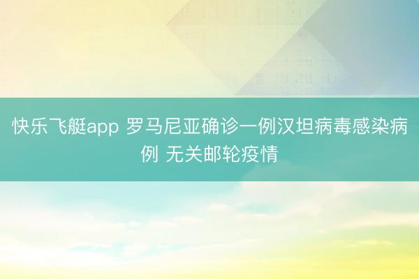 快乐飞艇app 罗马尼亚确诊一例汉坦病毒感染病例 无关邮轮疫情