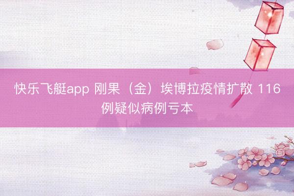 快乐飞艇app 刚果（金）埃博拉疫情扩散 116例疑似病例亏本