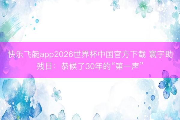 快乐飞艇app2026世界杯中国官方下载 寰宇助残日:恭候了30年的“第一声”