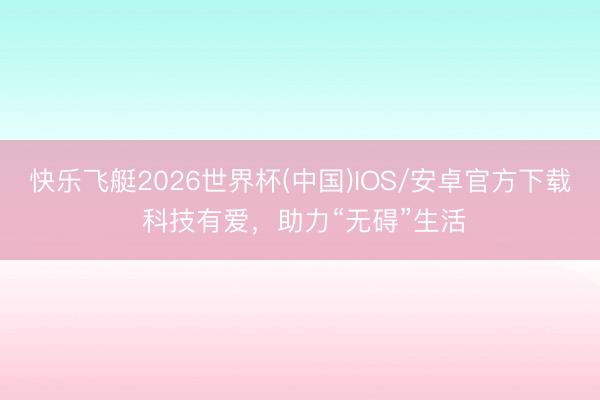 快乐飞艇2026世界杯(中国)IOS/安卓官方下载 科技有爱，助力“无碍”生活