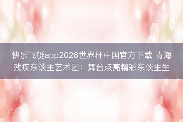 快乐飞艇app2026世界杯中国官方下载 青海残疾东谈主艺术团：舞台点亮精彩东谈主生