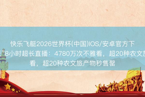 快乐飞艇2026世界杯(中国)IOS/安卓官方下载 “十个勤天”8小时超长直播：4780万次不雅看，超20种农文旅产物秒售罄