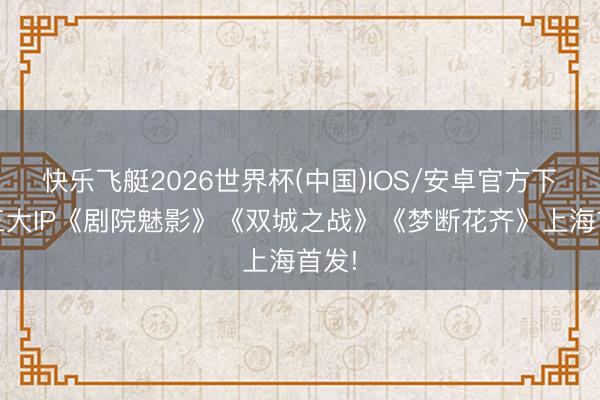 快乐飞艇2026世界杯(中国)IOS/安卓官方下载 三大IP《剧院魅影》《双城之战》《梦断花齐》上海首发!