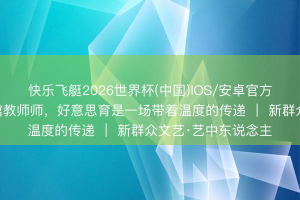快乐飞艇2026世界杯(中国)IOS/安卓官方下载 从牙医到博物馆教师师，好意思育是一场带着温度的传递 ｜ 新群众文艺·艺中东说念主