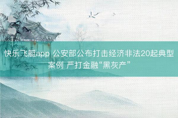 快乐飞艇app 公安部公布打击经济非法20起典型案例 严打金融“黑灰产”