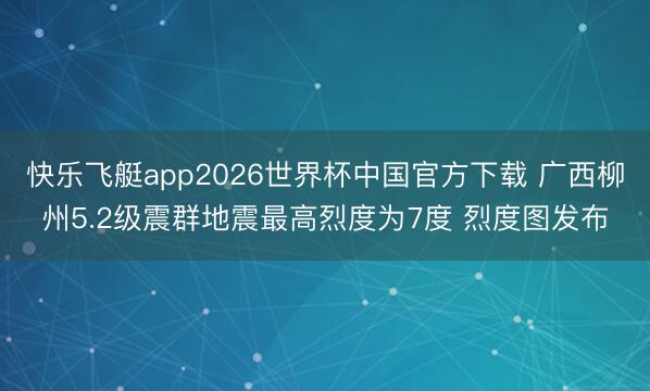 快乐飞艇app2026世界杯中国官方下载 广西柳州5.2级震群地震最高烈度为7度 烈度图发布