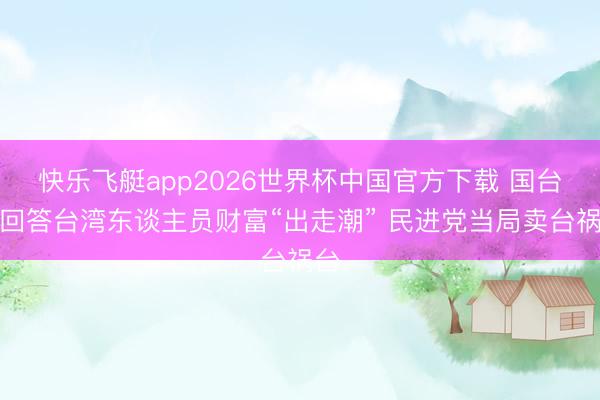 快乐飞艇app2026世界杯中国官方下载 国台办回答台湾东谈主员财富“出走潮” 民进党当局卖台祸台