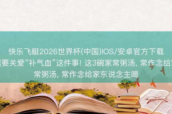 快乐飞艇2026世界杯(中国)IOS/安卓官方下载 天气越热， 越要关爱“补气血”这件事! 这3碗家常粥汤， 常作念给家东说念主喝