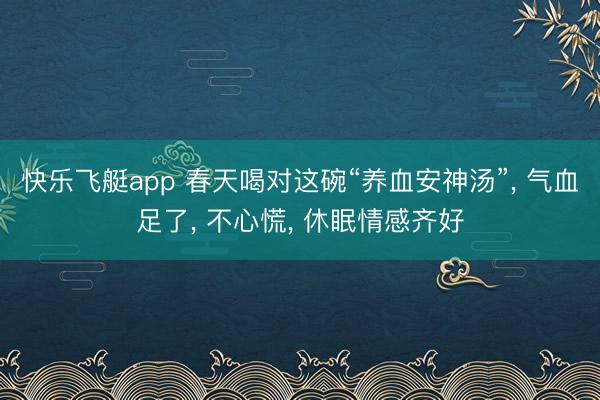 快乐飞艇app 春天喝对这碗“养血安神汤”， 气血足了， 不心慌， 休眠情感齐好