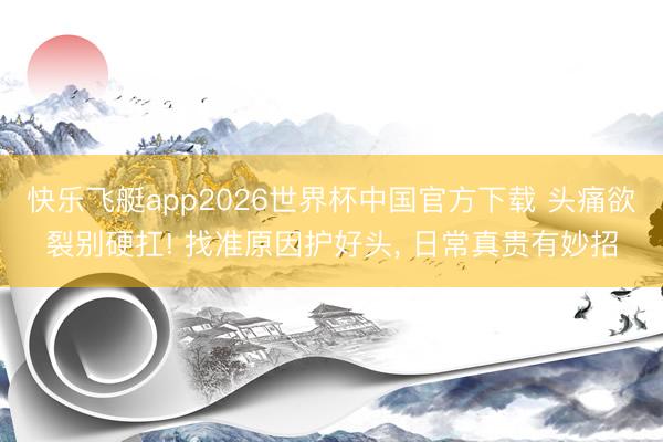 快乐飞艇app2026世界杯中国官方下载 头痛欲裂别硬扛! 找准原因护好头， 日常真贵有妙招
