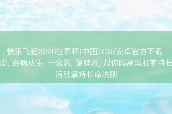 快乐飞艇2026世界杯(中国)IOS/安卓官方下载 脾肾一虚， 百病丛生: 一盒药， 温脾肾， 帮你隔离泻肚掌持长命法则