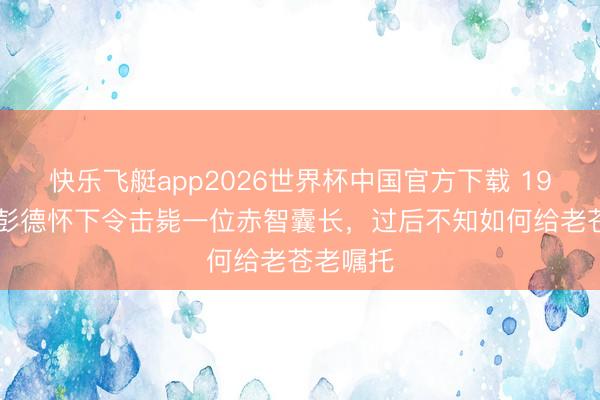 快乐飞艇app2026世界杯中国官方下载 1933年，彭德怀下令击毙一位赤智囊长，过后不知如何给老苍老嘱托