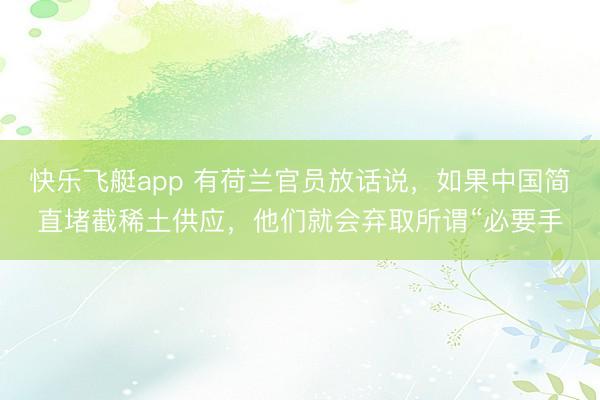 快乐飞艇app 有荷兰官员放话说，如果中国简直堵截稀土供应，他们就会弃取所谓“必要手