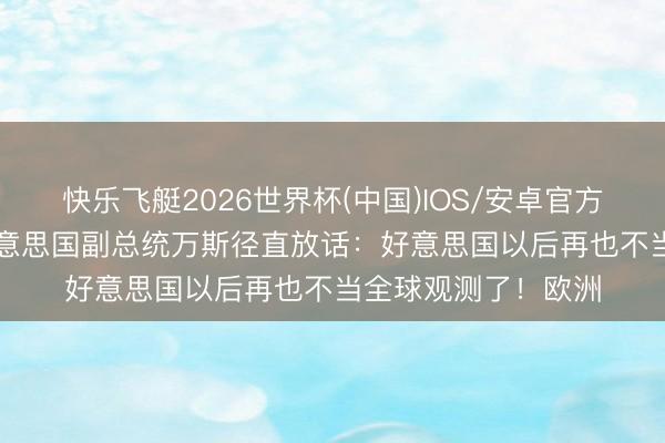 快乐飞艇2026世界杯(中国)IOS/安卓官方下载 5月19号，好意思国副总统万斯径直放话：好意思国以后再也不当全球观测了！欧洲